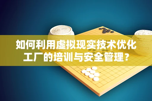 如何利用虚拟现实技术优化工厂的培训与安全管理？