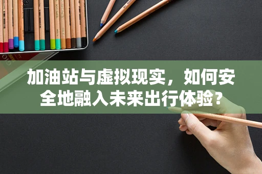 加油站与虚拟现实，如何安全地融入未来出行体验？