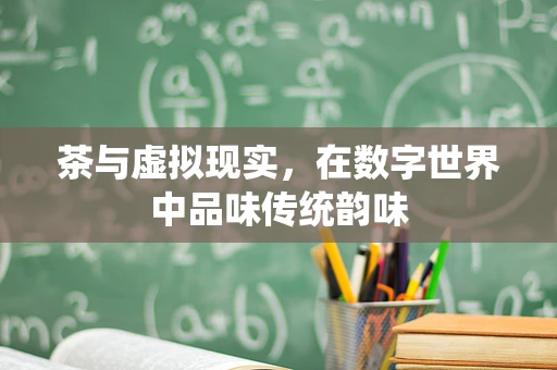茶与虚拟现实，在数字世界中品味传统韵味