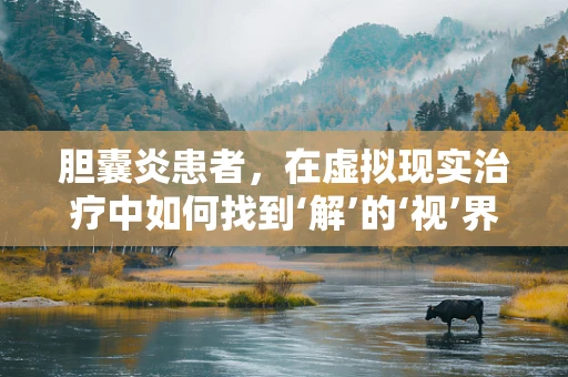 胆囊炎患者，在虚拟现实治疗中如何找到‘解’的‘视’界？