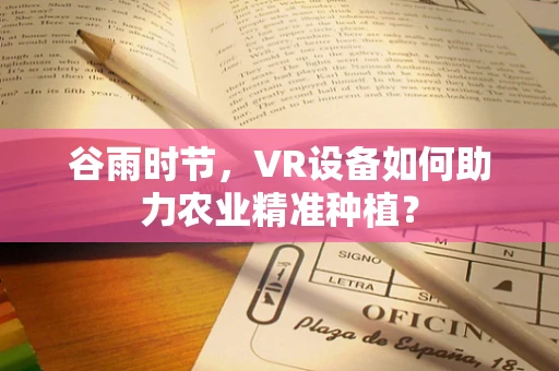 谷雨时节，VR设备如何助力农业精准种植？
