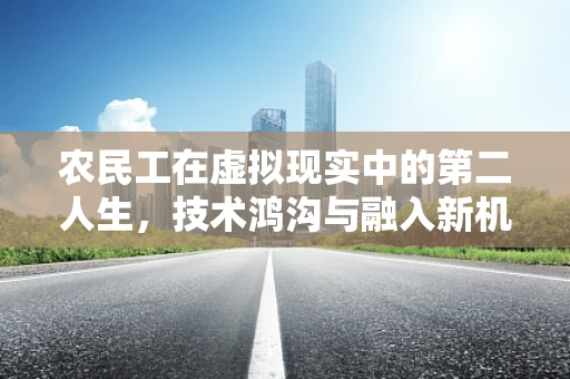 农民工在虚拟现实中的第二人生，技术鸿沟与融入新机遇？