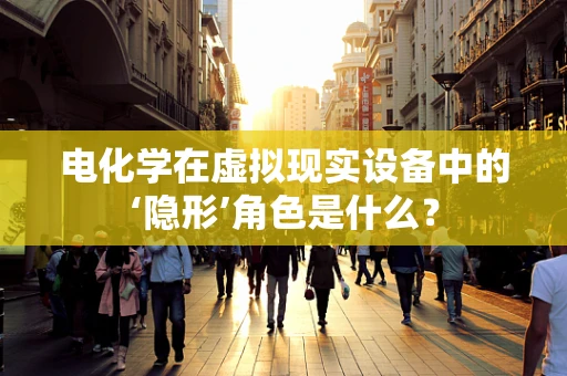 电化学在虚拟现实设备中的‘隐形’角色是什么？