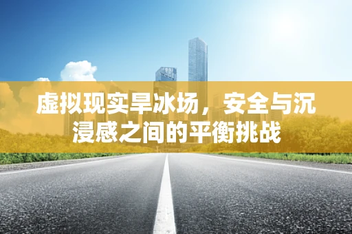 虚拟现实旱冰场，安全与沉浸感之间的平衡挑战