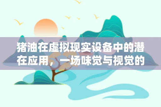 猪油在虚拟现实设备中的潜在应用，一场味觉与视觉的跨界融合？