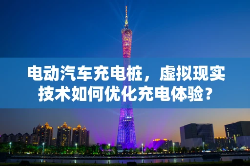 电动汽车充电桩，虚拟现实技术如何优化充电体验？