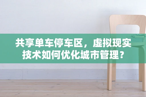 共享单车停车区，虚拟现实技术如何优化城市管理？