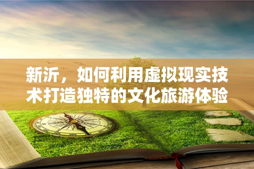 新沂，如何利用虚拟现实技术打造独特的文化旅游体验？