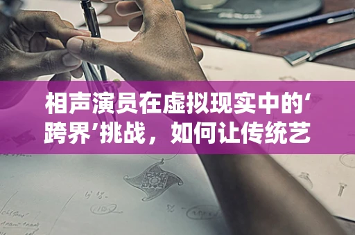 相声演员在虚拟现实中的‘跨界’挑战，如何让传统艺术焕发新生？