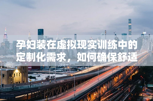 孕妇装在虚拟现实训练中的定制化需求，如何确保舒适与安全？