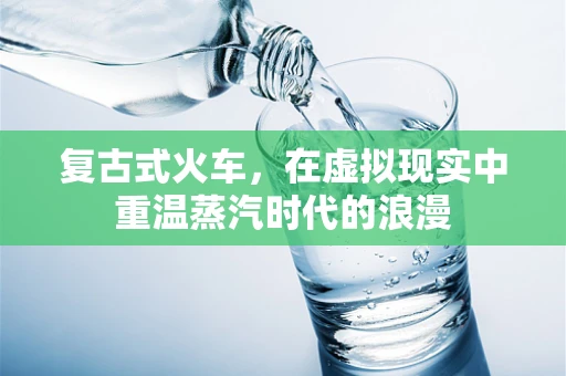 复古式火车，在虚拟现实中重温蒸汽时代的浪漫