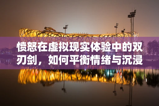 愤怒在虚拟现实体验中的双刃剑，如何平衡情绪与沉浸感？