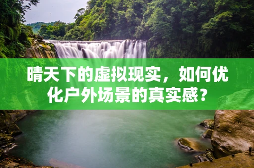 晴天下的虚拟现实，如何优化户外场景的真实感？