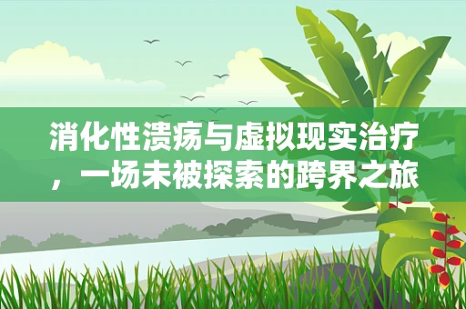 消化性溃疡与虚拟现实治疗，一场未被探索的跨界之旅？