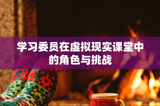 学习委员在虚拟现实课堂中的角色与挑战