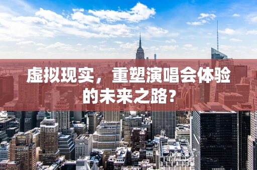 虚拟现实，重塑演唱会体验的未来之路？