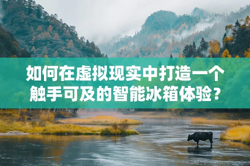 如何在虚拟现实中打造一个触手可及的智能冰箱体验？