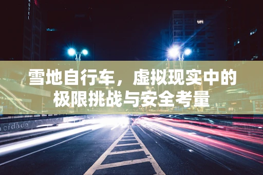 雪地自行车，虚拟现实中的极限挑战与安全考量