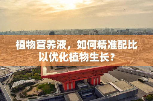 植物营养液，如何精准配比以优化植物生长？