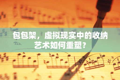 包包架，虚拟现实中的收纳艺术如何重塑？