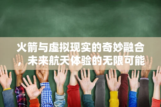 火箭与虚拟现实的奇妙融合，未来航天体验的无限可能？