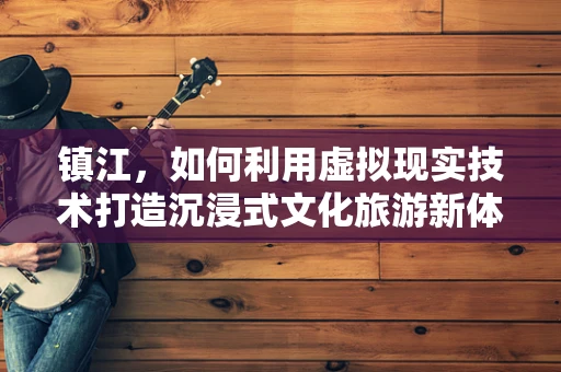 镇江，如何利用虚拟现实技术打造沉浸式文化旅游新体验？