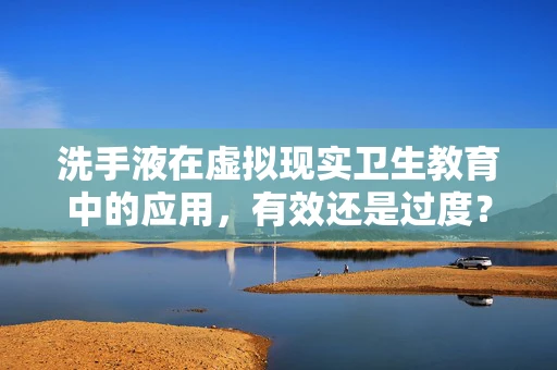 洗手液在虚拟现实卫生教育中的应用，有效还是过度？