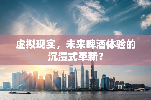 虚拟现实，未来啤酒体验的沉浸式革新？