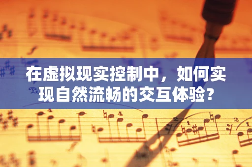 在虚拟现实控制中，如何实现自然流畅的交互体验？
