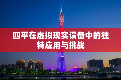 四平在虚拟现实设备中的独特应用与挑战