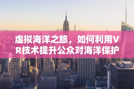虚拟海洋之旅，如何利用VR技术提升公众对海洋保护的认知？