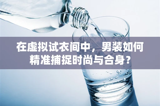 在虚拟试衣间中，男装如何精准捕捉时尚与合身？