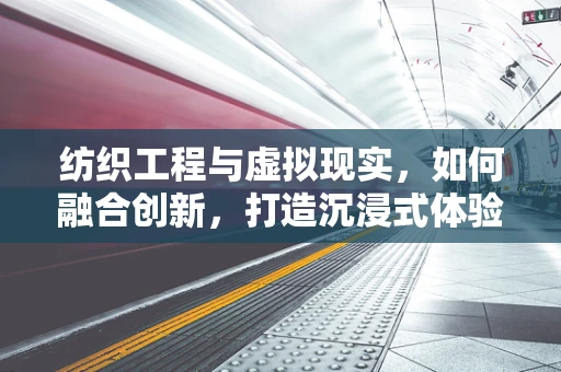 纺织工程与虚拟现实，如何融合创新，打造沉浸式体验？