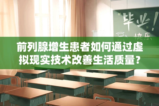 前列腺增生患者如何通过虚拟现实技术改善生活质量？