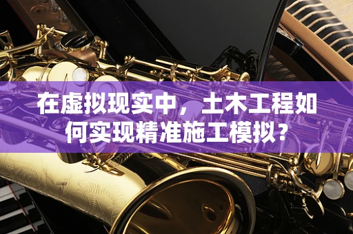 在虚拟现实中，土木工程如何实现精准施工模拟？