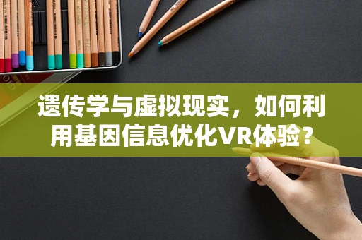 遗传学与虚拟现实，如何利用基因信息优化VR体验？