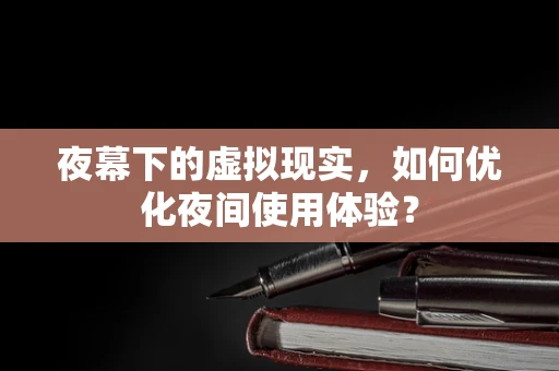 夜幕下的虚拟现实，如何优化夜间使用体验？