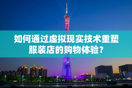 如何通过虚拟现实技术重塑服装店的购物体验？