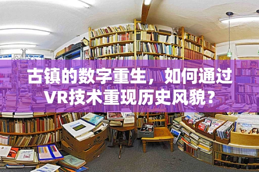 古镇的数字重生，如何通过VR技术重现历史风貌？