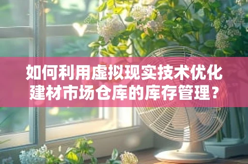 如何利用虚拟现实技术优化建材市场仓库的库存管理？