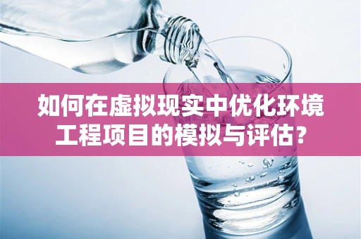 如何在虚拟现实中优化环境工程项目的模拟与评估？