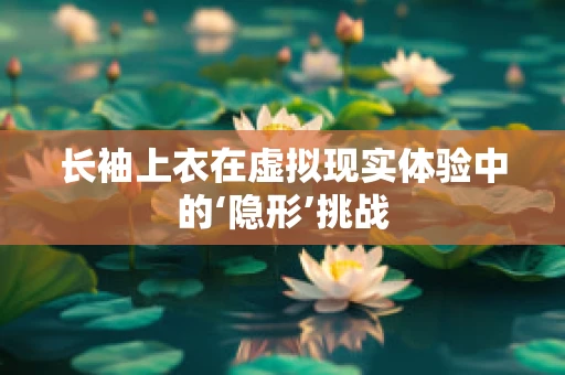 长袖上衣在虚拟现实体验中的‘隐形’挑战