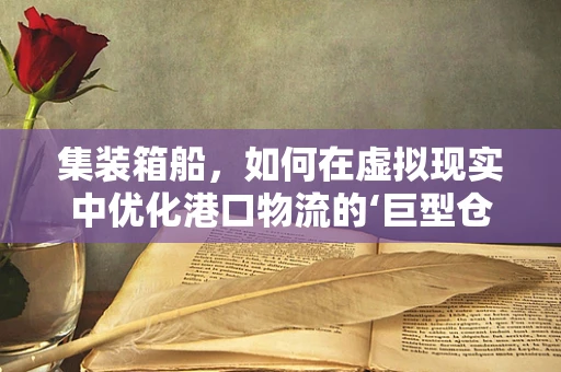 集装箱船，如何在虚拟现实中优化港口物流的‘巨型仓库’？