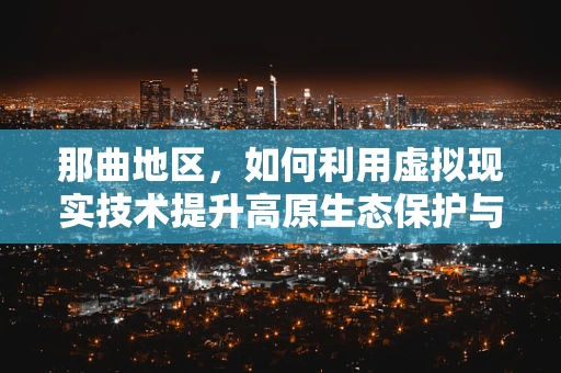 那曲地区，如何利用虚拟现实技术提升高原生态保护与旅游体验？