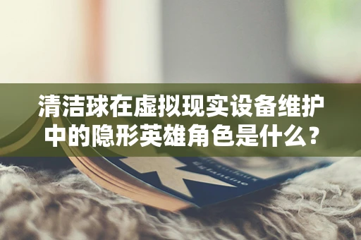 清洁球在虚拟现实设备维护中的隐形英雄角色是什么？