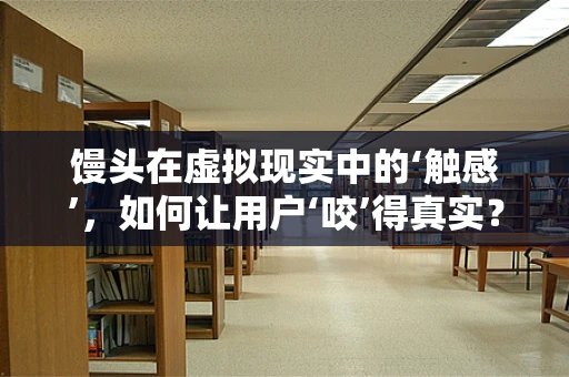 馒头在虚拟现实中的‘触感’，如何让用户‘咬’得真实？
