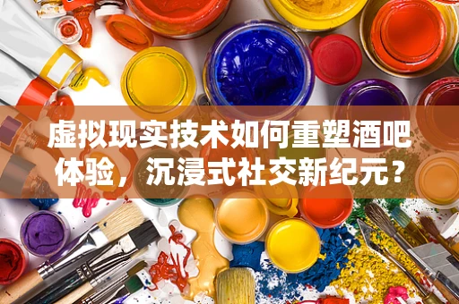 虚拟现实技术如何重塑酒吧体验，沉浸式社交新纪元？