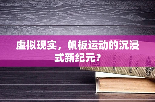 虚拟现实，帆板运动的沉浸式新纪元？