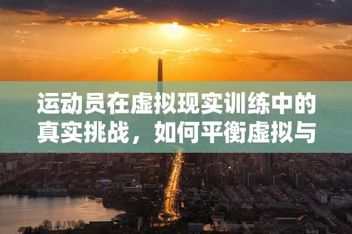 运动员在虚拟现实训练中的真实挑战，如何平衡虚拟与现实？