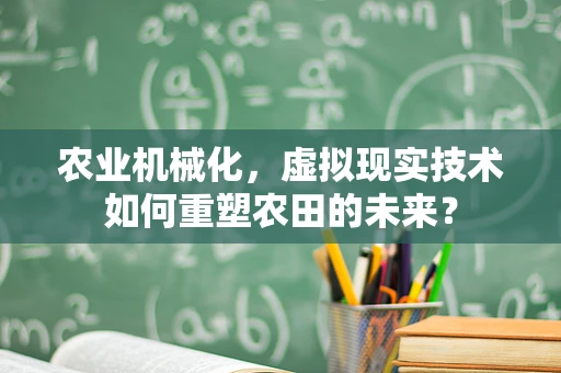 农业机械化，虚拟现实技术如何重塑农田的未来？